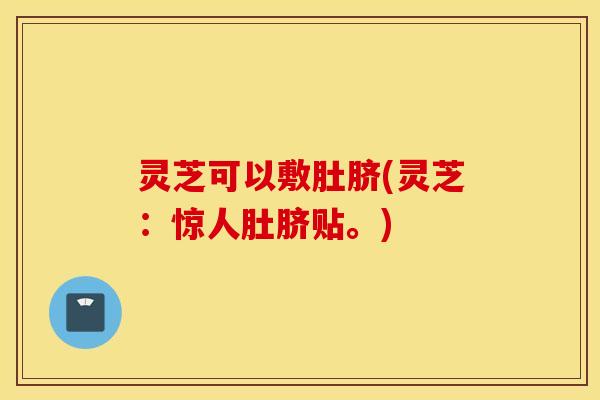灵芝可以敷肚脐(灵芝：惊人肚脐贴。)