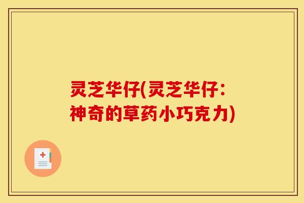 灵芝华仔(灵芝华仔：神奇的草药小巧克力)