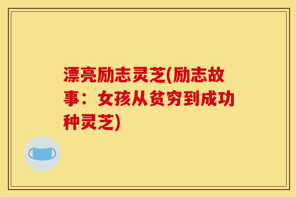 漂亮励志灵芝(励志故事：女孩从贫穷到成功种灵芝)