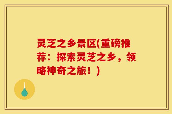 灵芝之乡景区(重磅推荐：探索灵芝之乡，领略神奇之旅！)