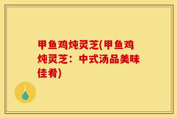 甲鱼鸡炖灵芝(甲鱼鸡炖灵芝：中式汤品美味佳肴)