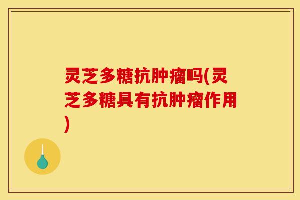 灵芝多糖抗肿瘤吗(灵芝多糖具有抗肿瘤作用)