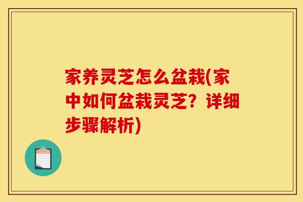 家养灵芝怎么盆栽(家中如何盆栽灵芝？详细步骤解析)