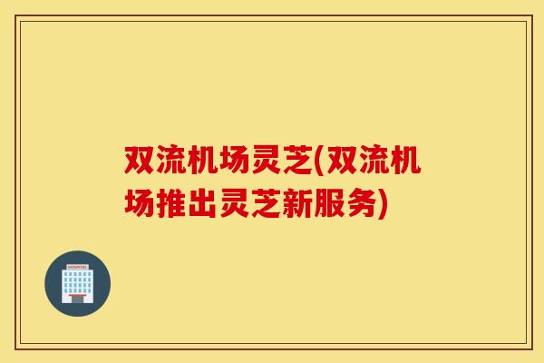 双流机场灵芝(双流机场推出灵芝新服务)