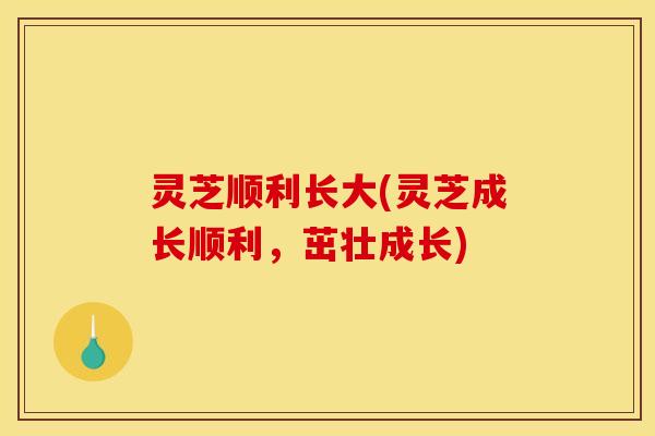 灵芝顺利长大(灵芝成长顺利，茁壮成长)