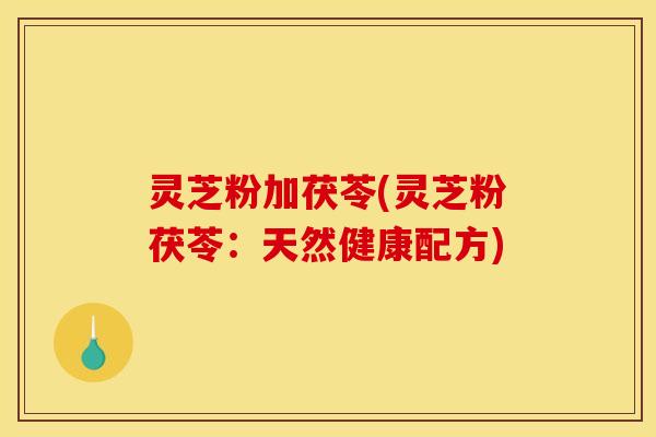 灵芝粉加茯苓(灵芝粉茯苓：天然健康配方)