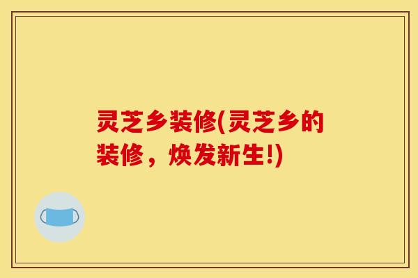 灵芝乡装修(灵芝乡的装修，焕发新生!)