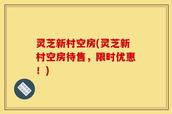 灵芝新村空房(灵芝新村空房待售，限时优惠！)
