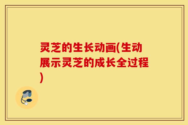 灵芝的生长动画(生动展示灵芝的成长全过程)
