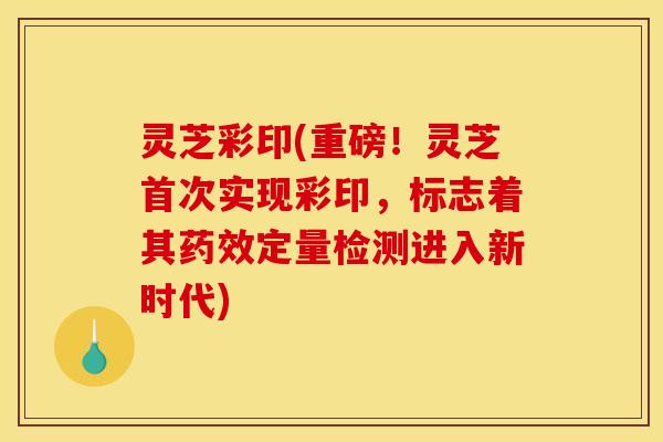 灵芝彩印(重磅！灵芝首次实现彩印，标志着其药效定量检测进入新时代)