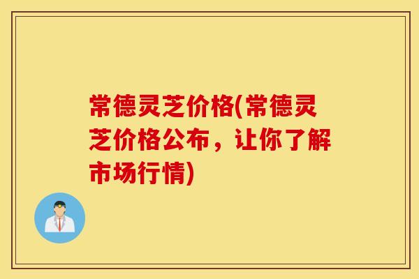 常德灵芝价格(常德灵芝价格公布，让你了解市场行情)