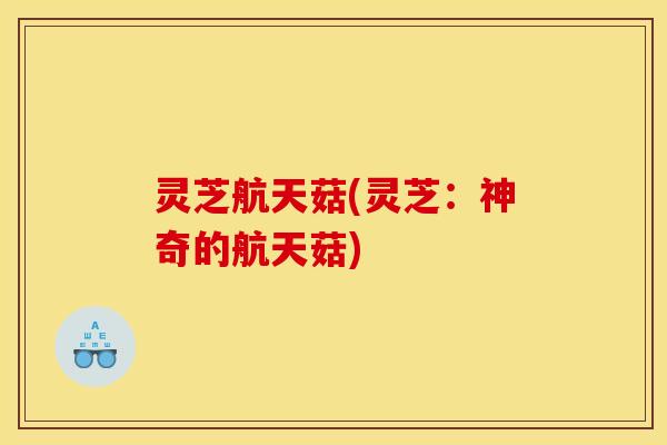 灵芝航天菇(灵芝：神奇的航天菇)