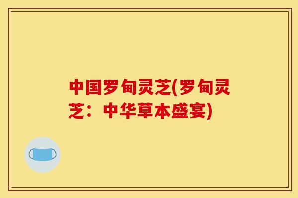 中国罗甸灵芝(罗甸灵芝：中华草本盛宴)