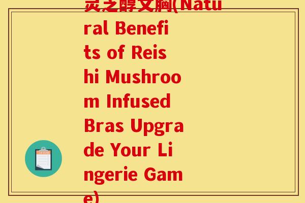 灵芝醇文胸(Natural Benefits of Reishi Mushroom Infused Bras Upgrade Your Lingerie Game)