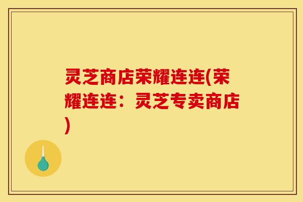 灵芝商店荣耀连连(荣耀连连：灵芝专卖商店)