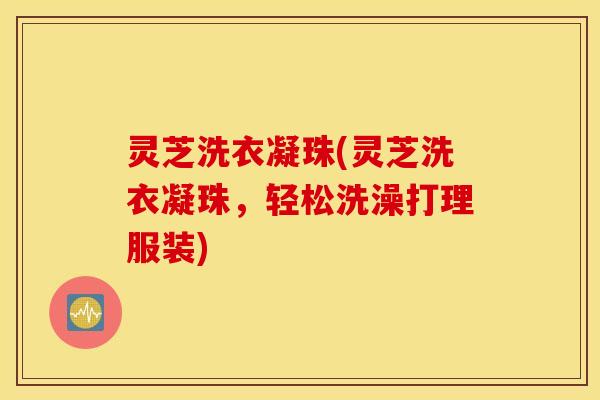 灵芝洗衣凝珠(灵芝洗衣凝珠，轻松洗澡打理服装)