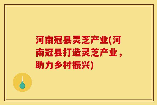 河南冠县灵芝产业(河南冠县打造灵芝产业，助力乡村振兴)