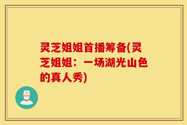 灵芝姐姐首播筹备(灵芝姐姐：一场湖光山色的真人秀)
