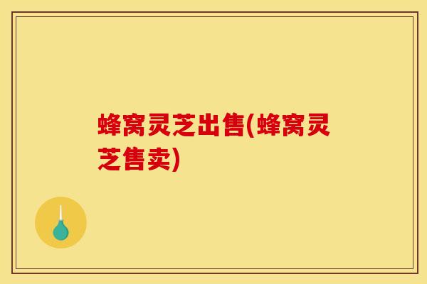 蜂窝灵芝出售(蜂窝灵芝售卖)