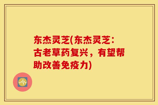 东杰灵芝(东杰灵芝：古老草药复兴，有望帮助改善免疫力)