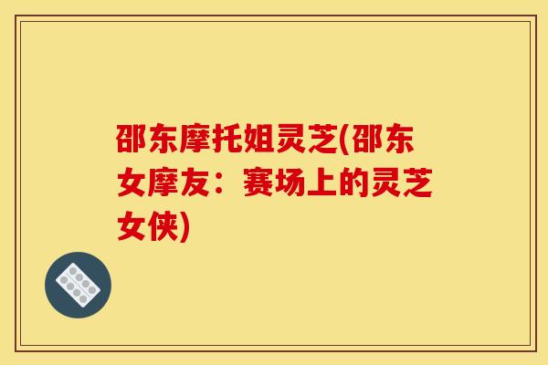 邵东摩托姐灵芝(邵东女摩友：赛场上的灵芝女侠)