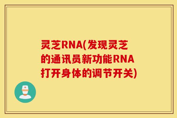 灵芝RNA(发现灵芝的通讯员新功能RNA打开身体的调节开关)