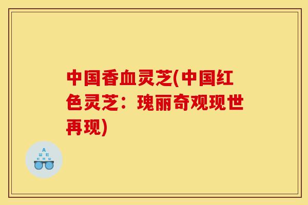 中国香血灵芝(中国红色灵芝：瑰丽奇观现世再现)
