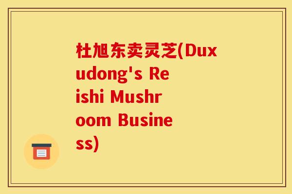 杜旭东卖灵芝(Duxudong's Reishi Mushroom Business)