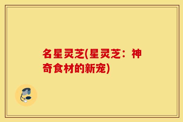 名星灵芝(星灵芝：神奇食材的新宠)