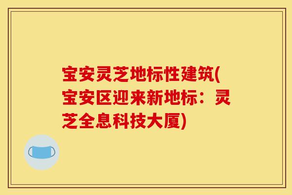 宝安灵芝地标性建筑(宝安区迎来新地标：灵芝全息科技大厦)
