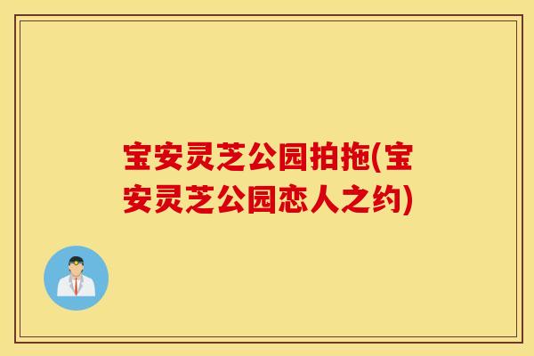 宝安灵芝公园拍拖(宝安灵芝公园恋人之约)