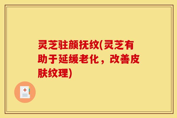 灵芝驻颜抚纹(灵芝有助于延缓老化，改善皮肤纹理)