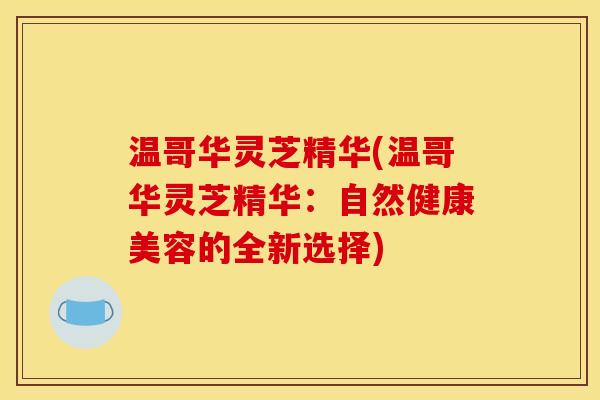 温哥华灵芝精华(温哥华灵芝精华：自然健康美容的全新选择)