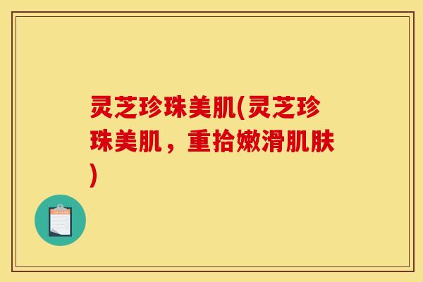 灵芝珍珠美肌(灵芝珍珠美肌，重拾嫩滑肌肤)