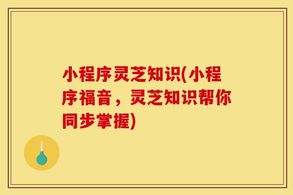小程序灵芝知识(小程序福音，灵芝知识帮你同步掌握)