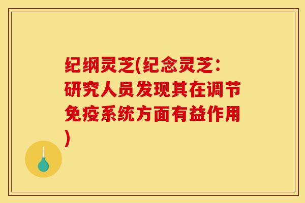 纪纲灵芝(纪念灵芝：研究人员发现其在调节免疫系统方面有益作用)