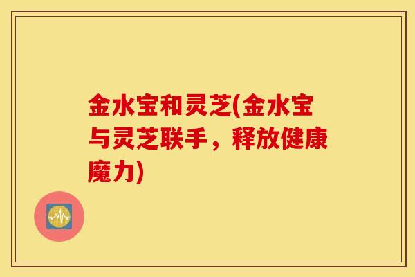 金水宝和灵芝(金水宝与灵芝联手，释放健康魔力)