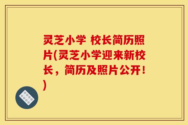 灵芝小学 校长简历照片(灵芝小学迎来新校长，简历及照片公开！)