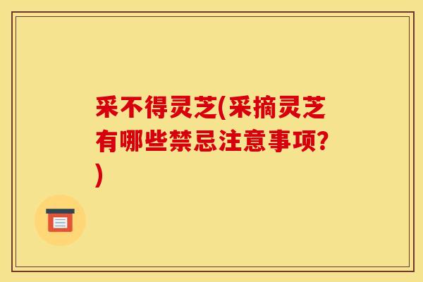 采不得灵芝(采摘灵芝有哪些禁忌注意事项？)