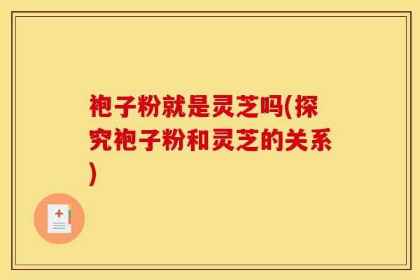 袍子粉就是灵芝吗(探究袍子粉和灵芝的关系)