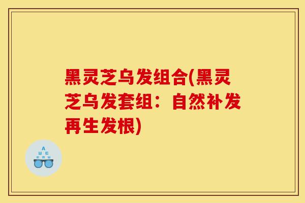 黑灵芝乌发组合(黑灵芝乌发套组：自然补发再生发根)