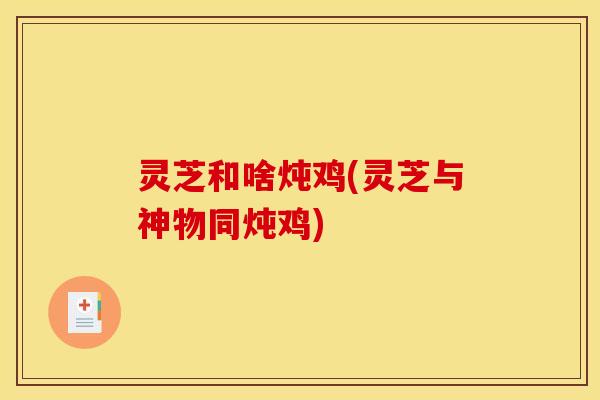 灵芝和啥炖鸡(灵芝与神物同炖鸡)