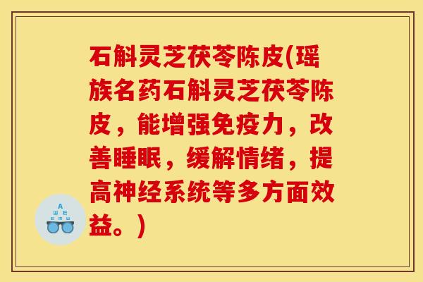 石斛灵芝茯苓陈皮(瑶族名药石斛灵芝茯苓陈皮，能增强免疫力，改善睡眠，缓解情绪，提高神经系统等多方面效益。)