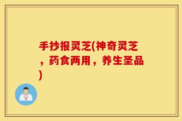 手抄报灵芝(神奇灵芝，药食两用，养生圣品)