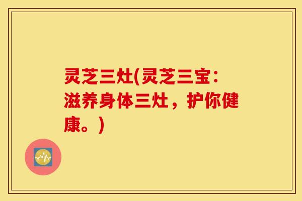 灵芝三灶(灵芝三宝：滋养身体三灶，护你健康。)