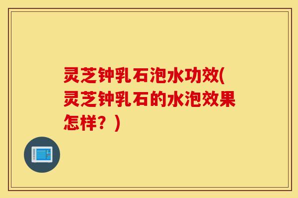 灵芝钟乳石泡水功效(灵芝钟乳石的水泡效果怎样？)