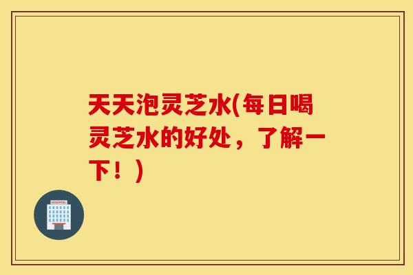 天天泡灵芝水(每日喝灵芝水的好处，了解一下！)