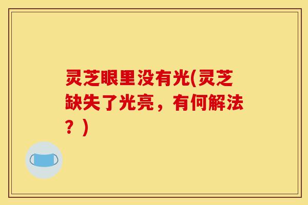 灵芝眼里没有光(灵芝缺失了光亮，有何解法？)