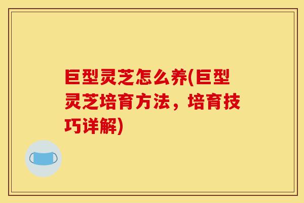 巨型灵芝怎么养(巨型灵芝培育方法，培育技巧详解)