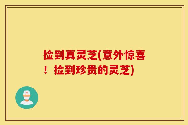 捡到真灵芝(意外惊喜！捡到珍贵的灵芝)